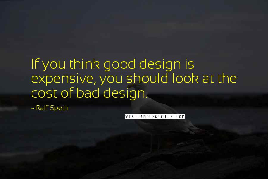 Ralf Speth Quotes: If you think good design is expensive, you should look at the cost of bad design.