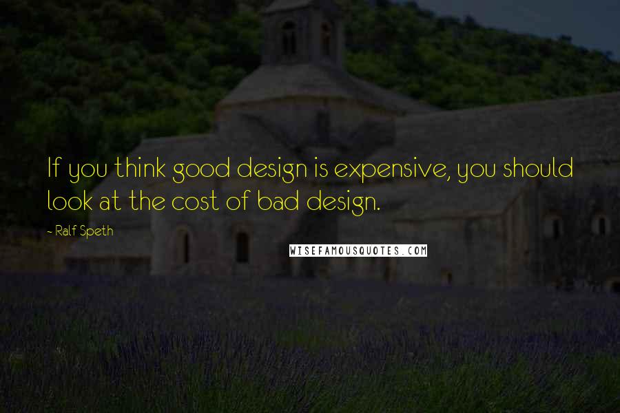 Ralf Speth Quotes: If you think good design is expensive, you should look at the cost of bad design.