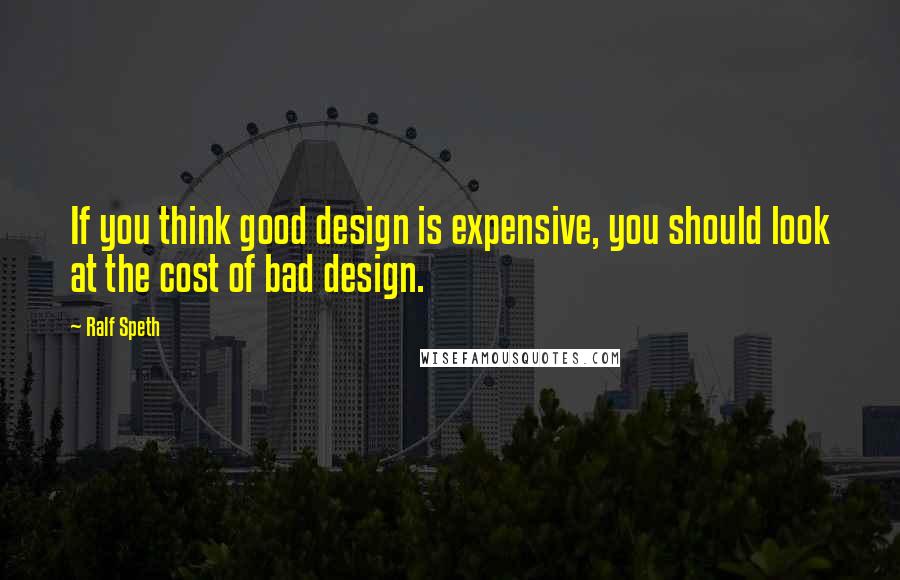 Ralf Speth Quotes: If you think good design is expensive, you should look at the cost of bad design.