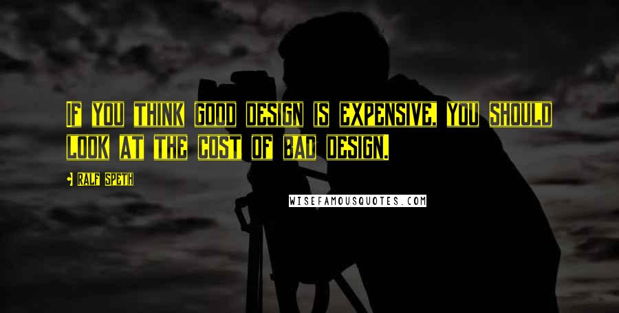 Ralf Speth Quotes: If you think good design is expensive, you should look at the cost of bad design.