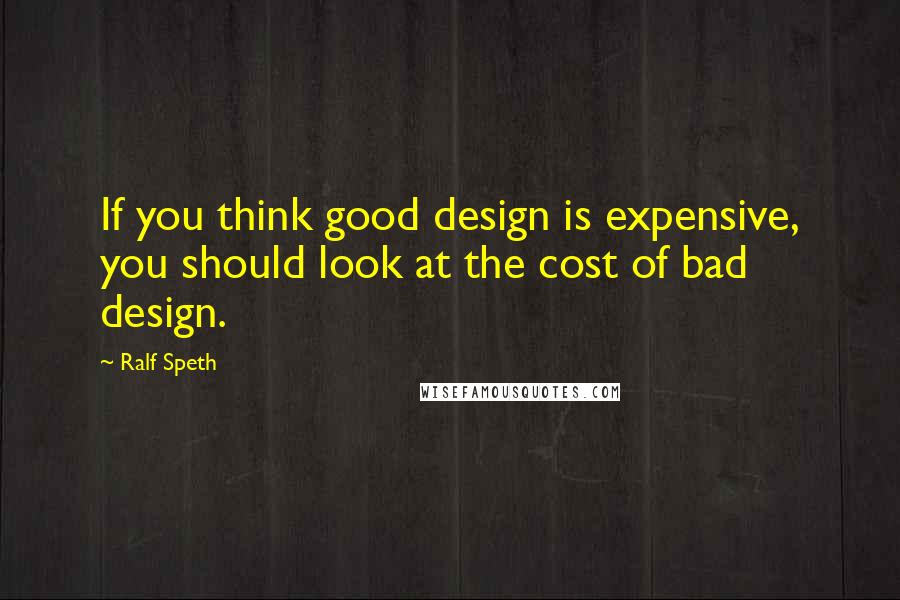 Ralf Speth Quotes: If you think good design is expensive, you should look at the cost of bad design.