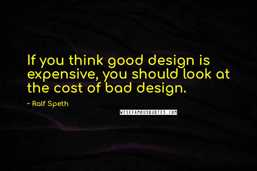 Ralf Speth Quotes: If you think good design is expensive, you should look at the cost of bad design.