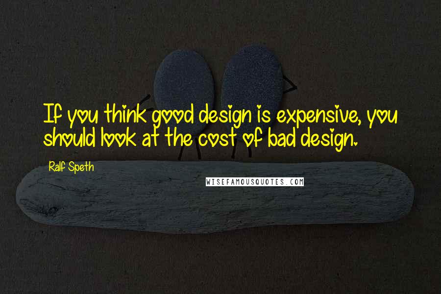 Ralf Speth Quotes: If you think good design is expensive, you should look at the cost of bad design.