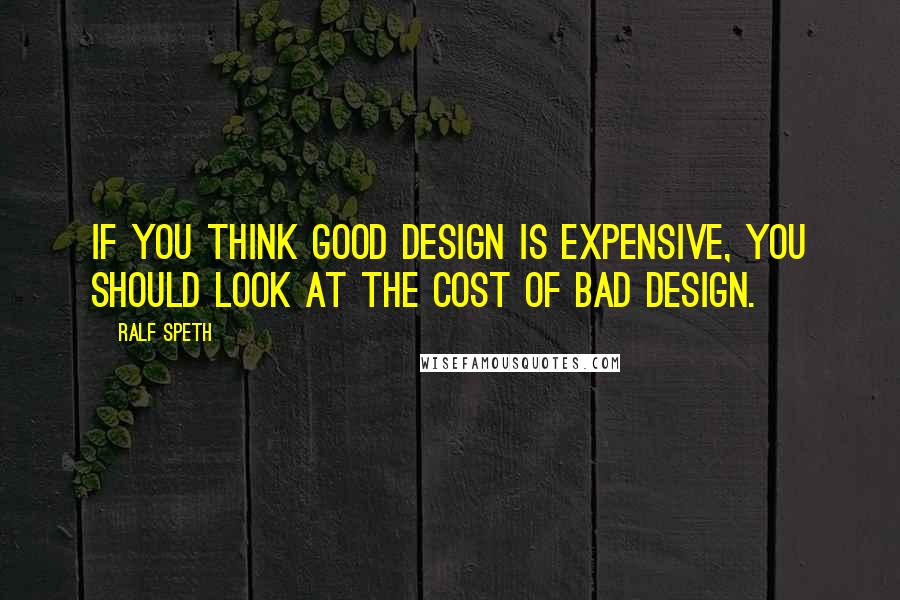 Ralf Speth Quotes: If you think good design is expensive, you should look at the cost of bad design.