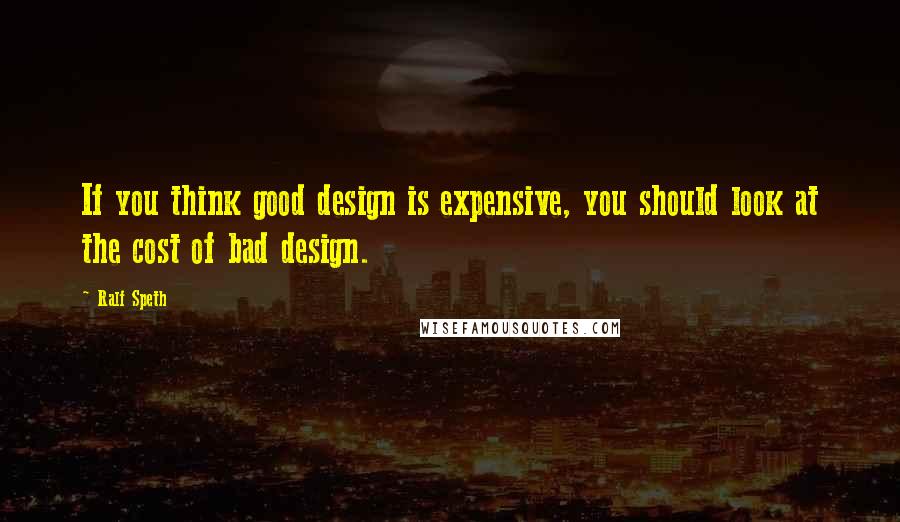 Ralf Speth Quotes: If you think good design is expensive, you should look at the cost of bad design.