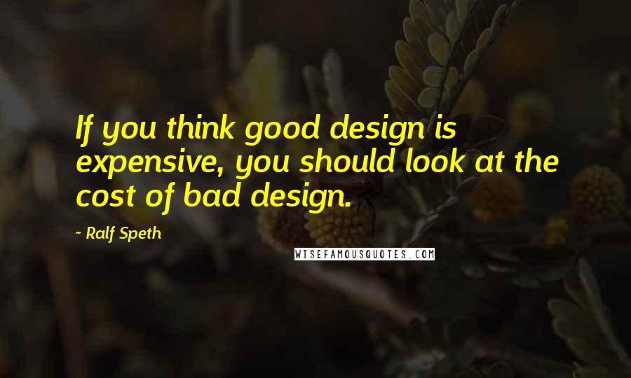 Ralf Speth Quotes: If you think good design is expensive, you should look at the cost of bad design.