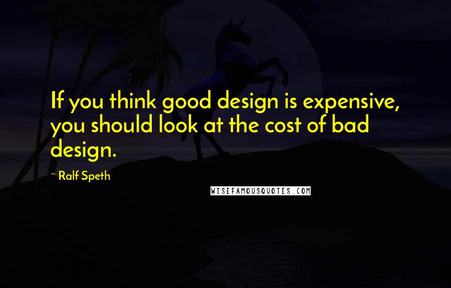 Ralf Speth Quotes: If you think good design is expensive, you should look at the cost of bad design.