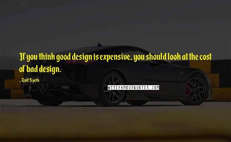 Ralf Speth Quotes: If you think good design is expensive, you should look at the cost of bad design.