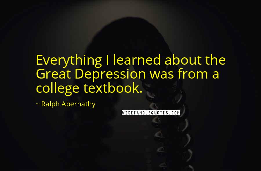 Ralph Abernathy Quotes: Everything I learned about the Great Depression was from a college textbook.