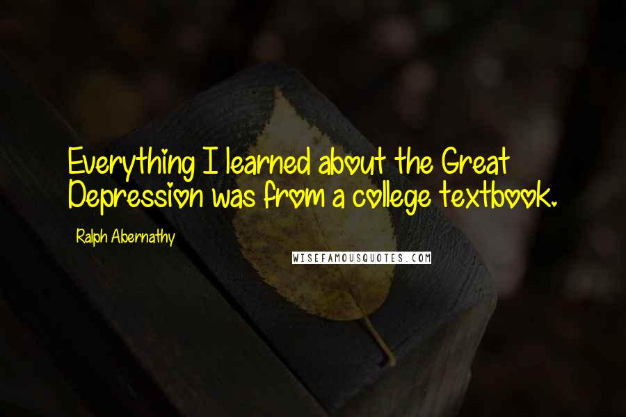 Ralph Abernathy Quotes: Everything I learned about the Great Depression was from a college textbook.