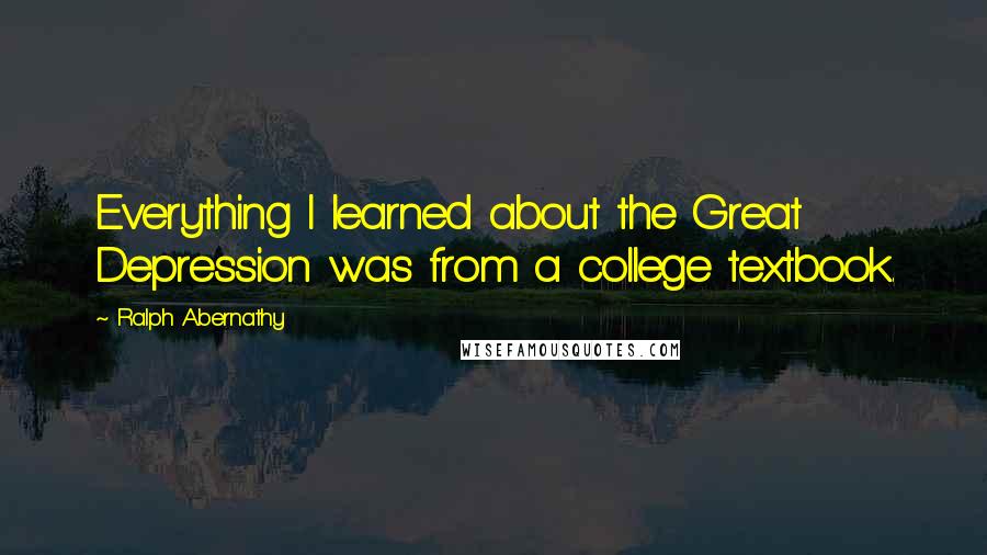 Ralph Abernathy Quotes: Everything I learned about the Great Depression was from a college textbook.