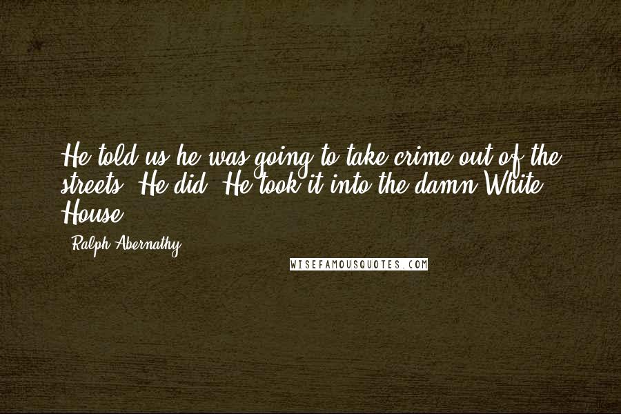 Ralph Abernathy Quotes: He told us he was going to take crime out of the streets. He did. He took it into the damn White House.