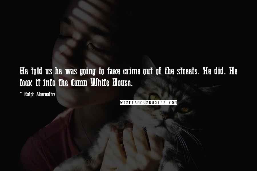Ralph Abernathy Quotes: He told us he was going to take crime out of the streets. He did. He took it into the damn White House.