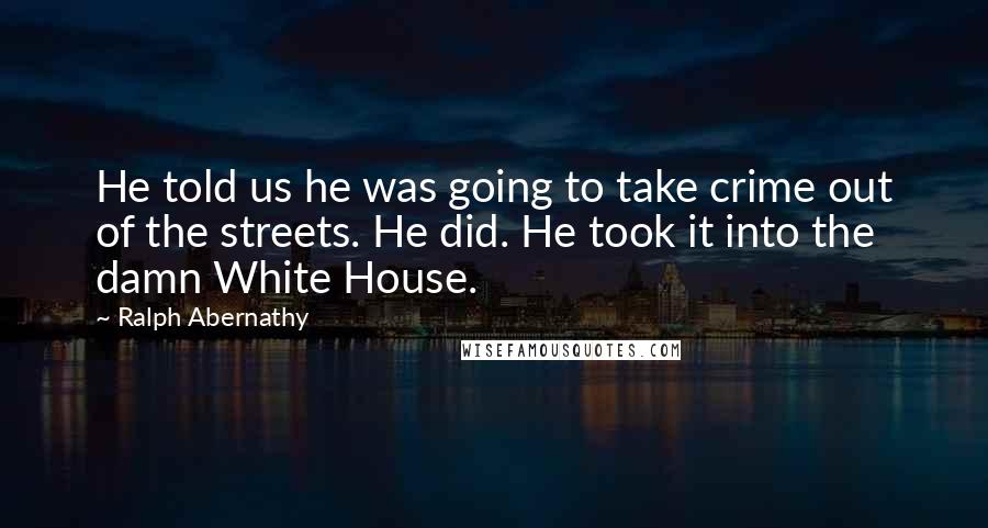 Ralph Abernathy Quotes: He told us he was going to take crime out of the streets. He did. He took it into the damn White House.