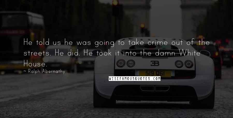 Ralph Abernathy Quotes: He told us he was going to take crime out of the streets. He did. He took it into the damn White House.