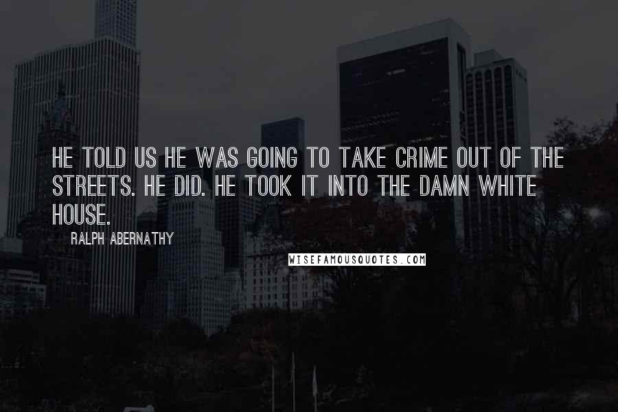 Ralph Abernathy Quotes: He told us he was going to take crime out of the streets. He did. He took it into the damn White House.