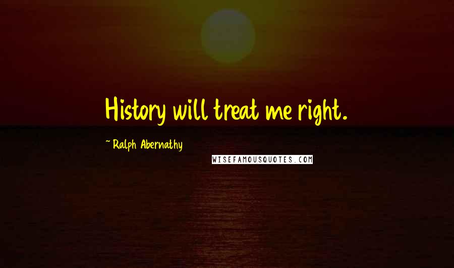 Ralph Abernathy Quotes: History will treat me right.