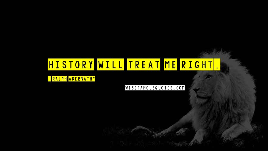 Ralph Abernathy Quotes: History will treat me right.