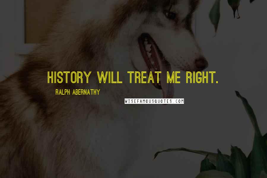 Ralph Abernathy Quotes: History will treat me right.