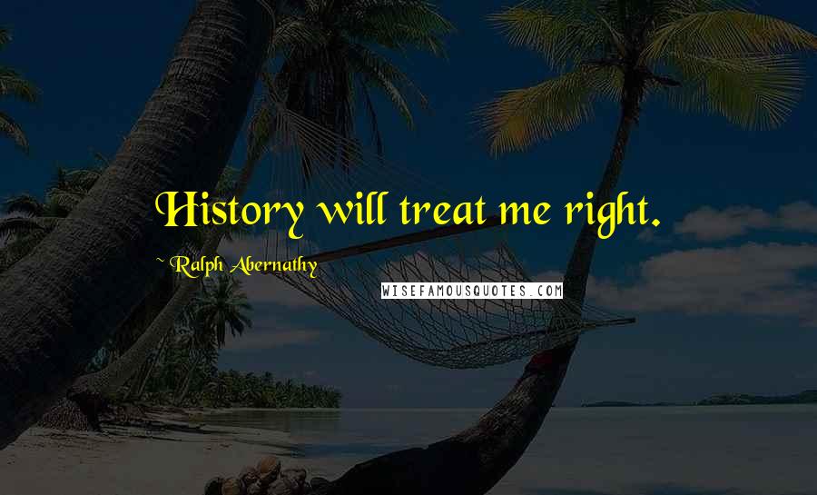 Ralph Abernathy Quotes: History will treat me right.