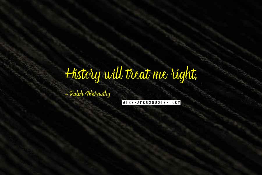 Ralph Abernathy Quotes: History will treat me right.