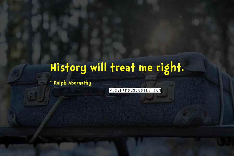 Ralph Abernathy Quotes: History will treat me right.