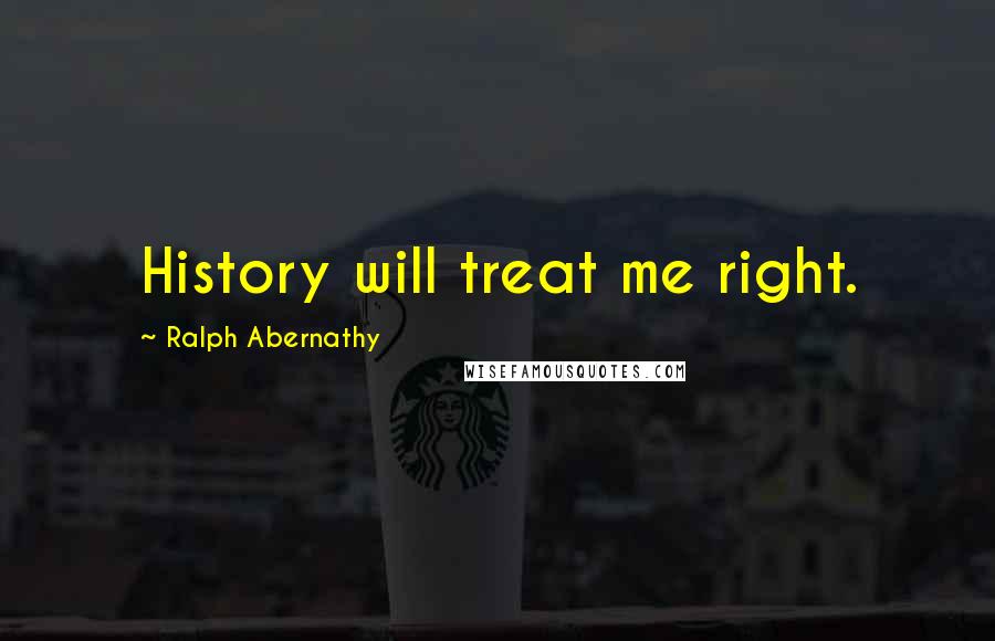 Ralph Abernathy Quotes: History will treat me right.