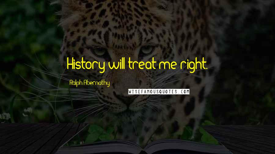 Ralph Abernathy Quotes: History will treat me right.