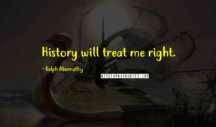 Ralph Abernathy Quotes: History will treat me right.