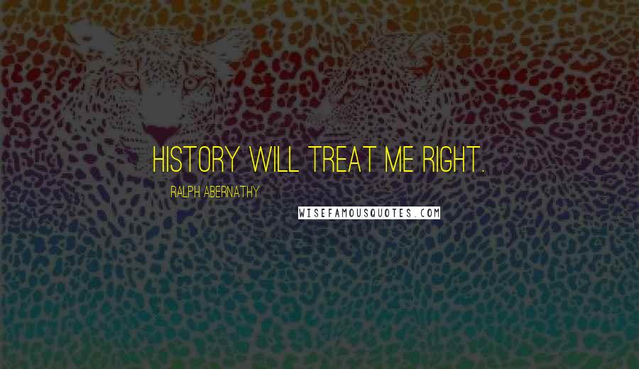 Ralph Abernathy Quotes: History will treat me right.