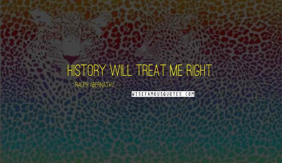 Ralph Abernathy Quotes: History will treat me right.