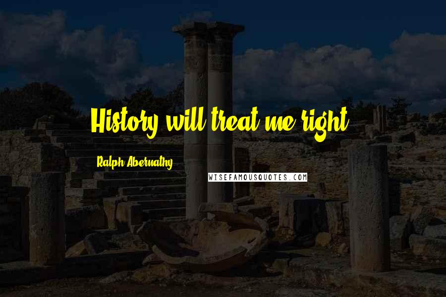 Ralph Abernathy Quotes: History will treat me right.