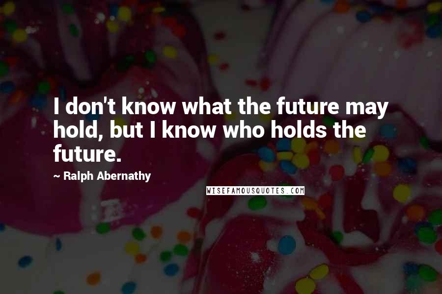 Ralph Abernathy Quotes: I don't know what the future may hold, but I know who holds the future.