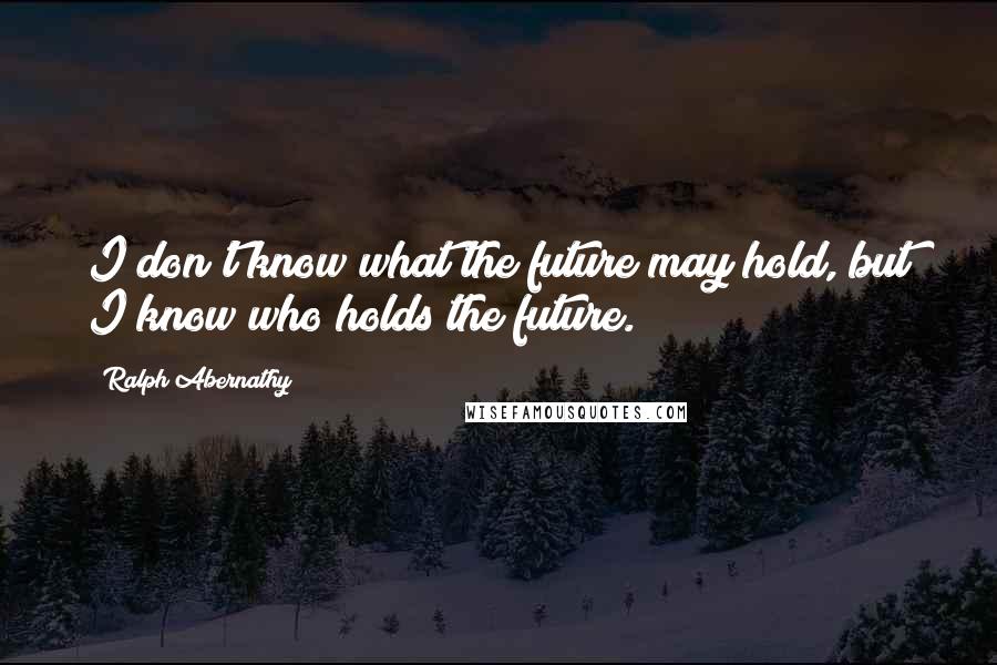 Ralph Abernathy Quotes: I don't know what the future may hold, but I know who holds the future.