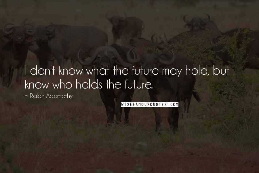 Ralph Abernathy Quotes: I don't know what the future may hold, but I know who holds the future.