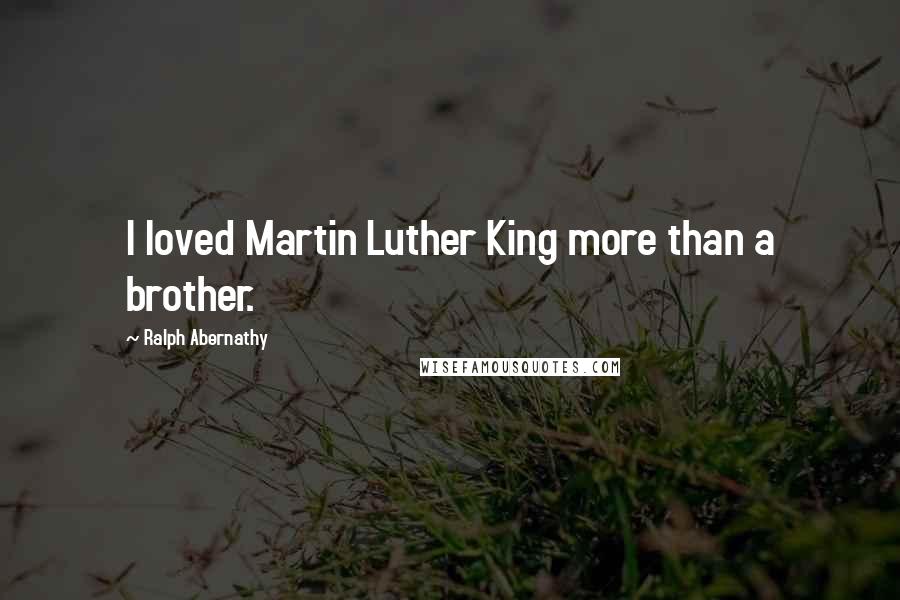 Ralph Abernathy Quotes: I loved Martin Luther King more than a brother.