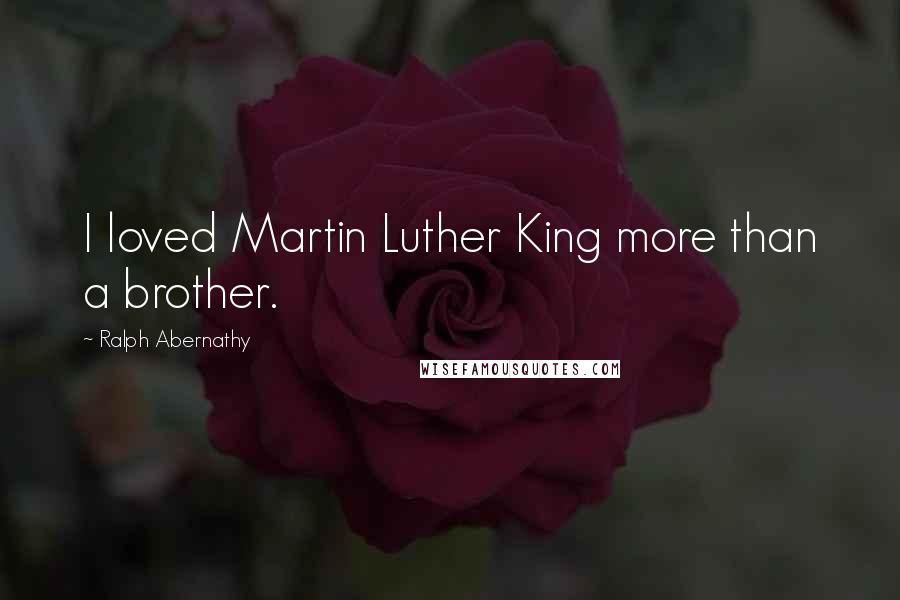 Ralph Abernathy Quotes: I loved Martin Luther King more than a brother.