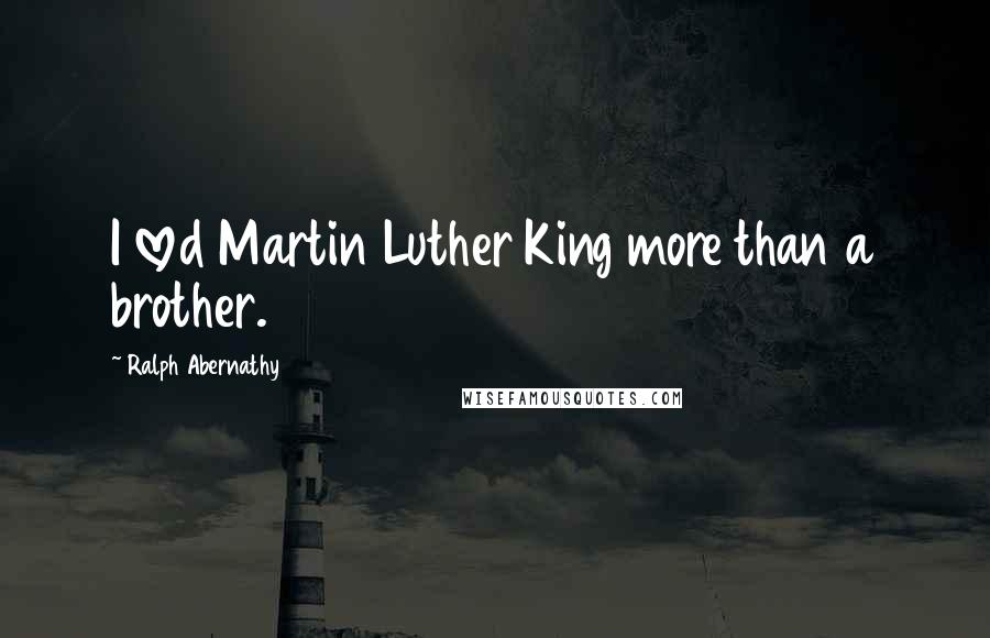 Ralph Abernathy Quotes: I loved Martin Luther King more than a brother.