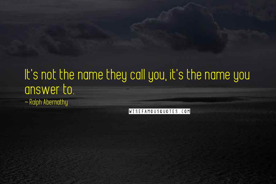 Ralph Abernathy Quotes: It's not the name they call you, it's the name you answer to.