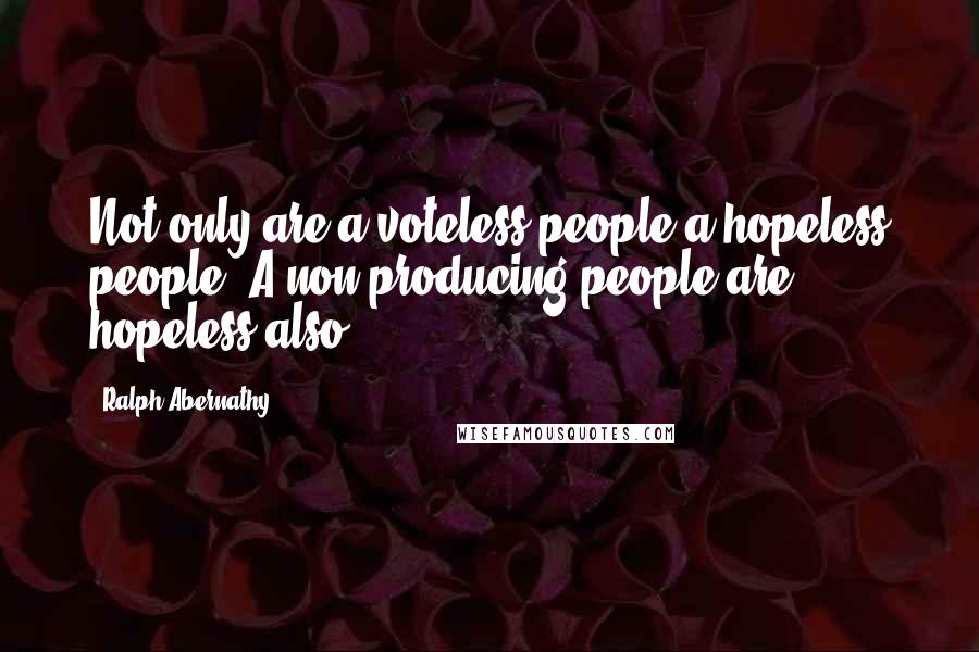 Ralph Abernathy Quotes: Not only are a voteless people a hopeless people. A non-producing people are hopeless also.