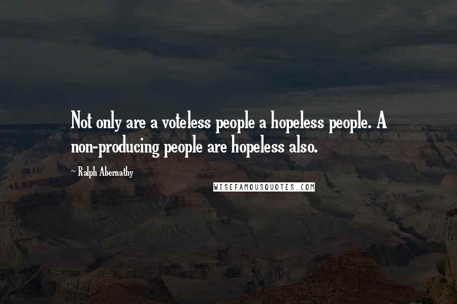 Ralph Abernathy Quotes: Not only are a voteless people a hopeless people. A non-producing people are hopeless also.