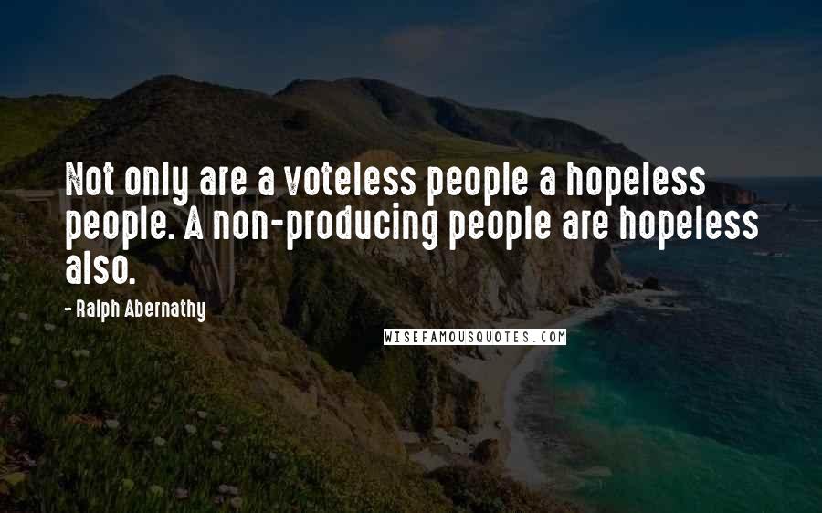 Ralph Abernathy Quotes: Not only are a voteless people a hopeless people. A non-producing people are hopeless also.