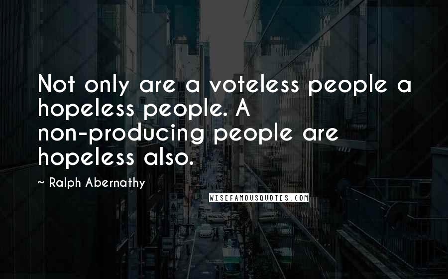 Ralph Abernathy Quotes: Not only are a voteless people a hopeless people. A non-producing people are hopeless also.