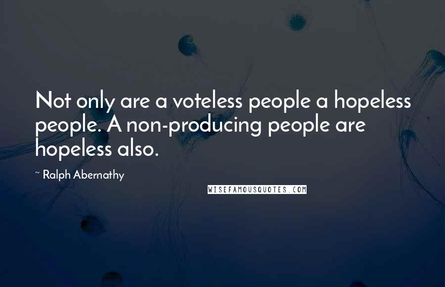 Ralph Abernathy Quotes: Not only are a voteless people a hopeless people. A non-producing people are hopeless also.