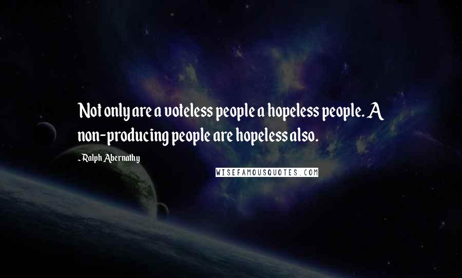 Ralph Abernathy Quotes: Not only are a voteless people a hopeless people. A non-producing people are hopeless also.