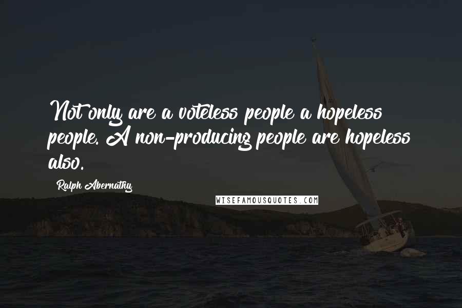 Ralph Abernathy Quotes: Not only are a voteless people a hopeless people. A non-producing people are hopeless also.