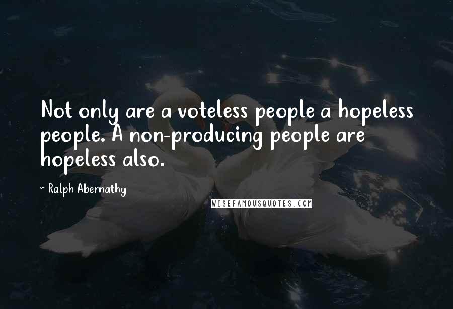 Ralph Abernathy Quotes: Not only are a voteless people a hopeless people. A non-producing people are hopeless also.