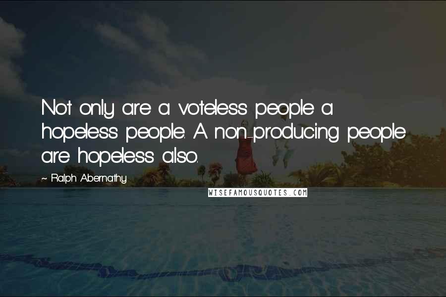 Ralph Abernathy Quotes: Not only are a voteless people a hopeless people. A non-producing people are hopeless also.