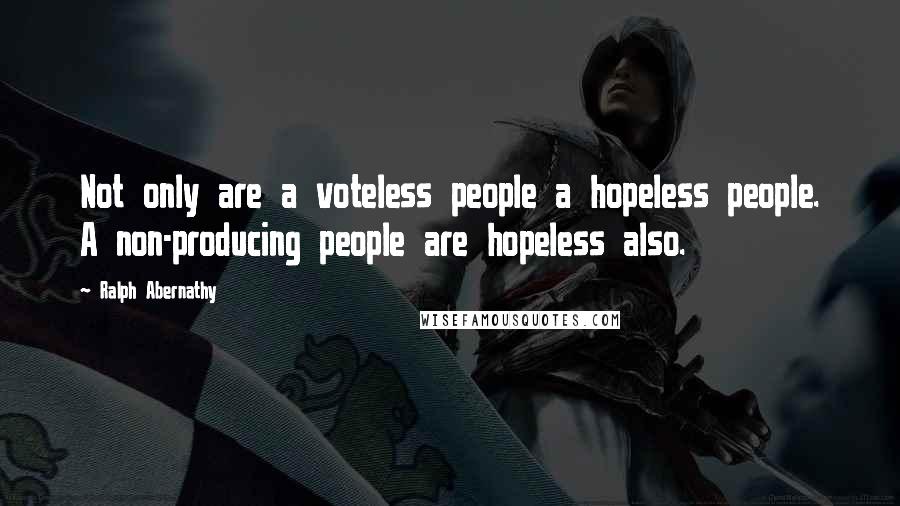 Ralph Abernathy Quotes: Not only are a voteless people a hopeless people. A non-producing people are hopeless also.