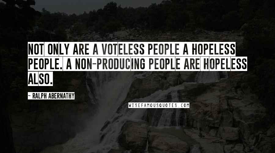 Ralph Abernathy Quotes: Not only are a voteless people a hopeless people. A non-producing people are hopeless also.